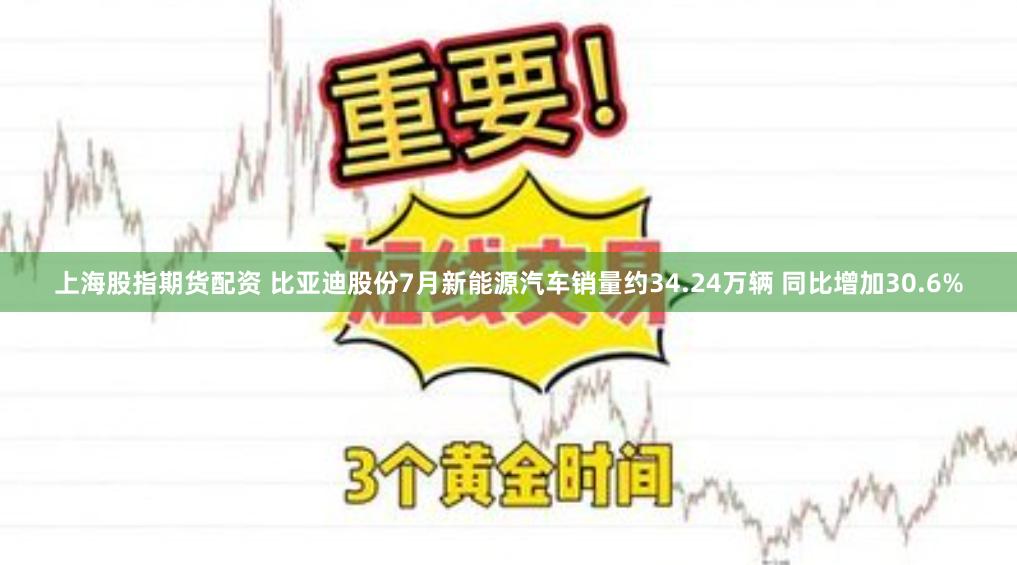 上海股指期货配资 比亚迪股份7月新能源汽车销量约34.24万辆 同比增加30.6%