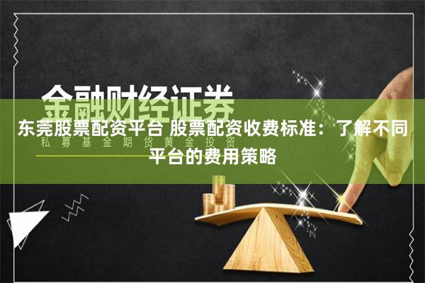 东莞股票配资平台 股票配资收费标准：了解不同平台的费用策略