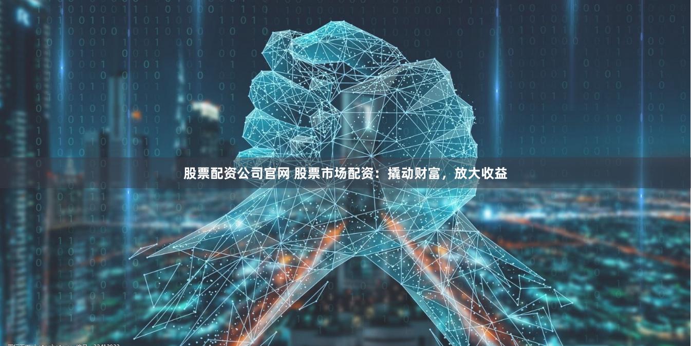 股票配资公司官网 股票市场配资：撬动财富，放大收益