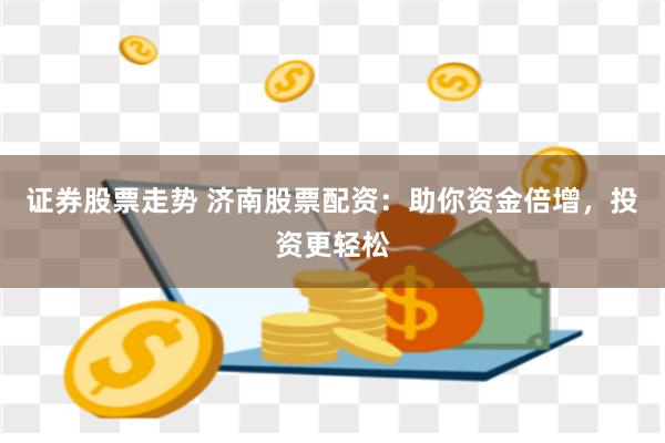 证券股票走势 济南股票配资：助你资金倍增，投资更轻松