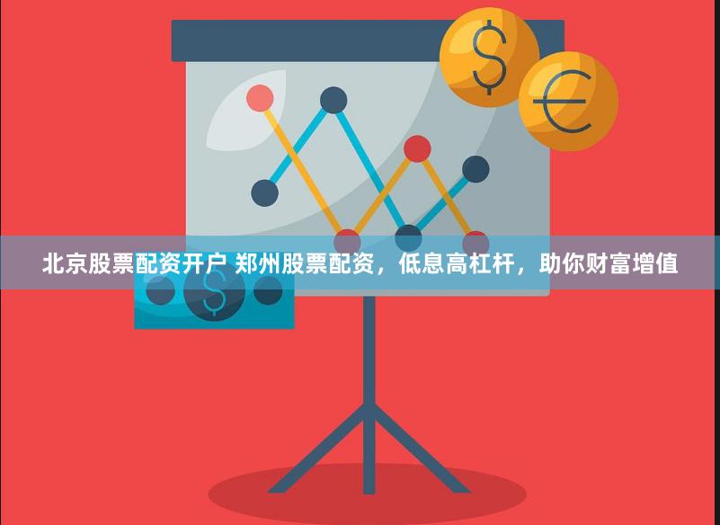 北京股票配资开户 郑州股票配资，低息高杠杆，助你财富增值