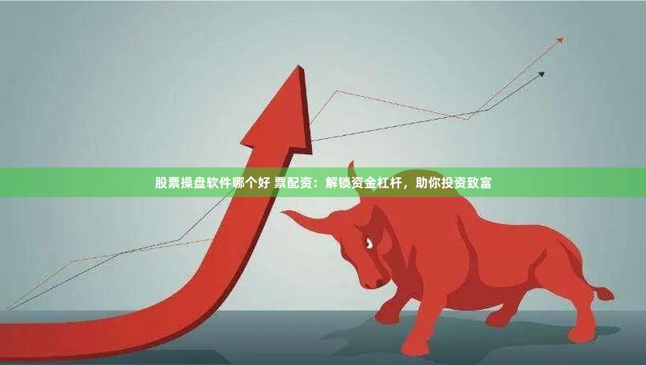 股票操盘软件哪个好 票配资：解锁资金杠杆，助你投资致富