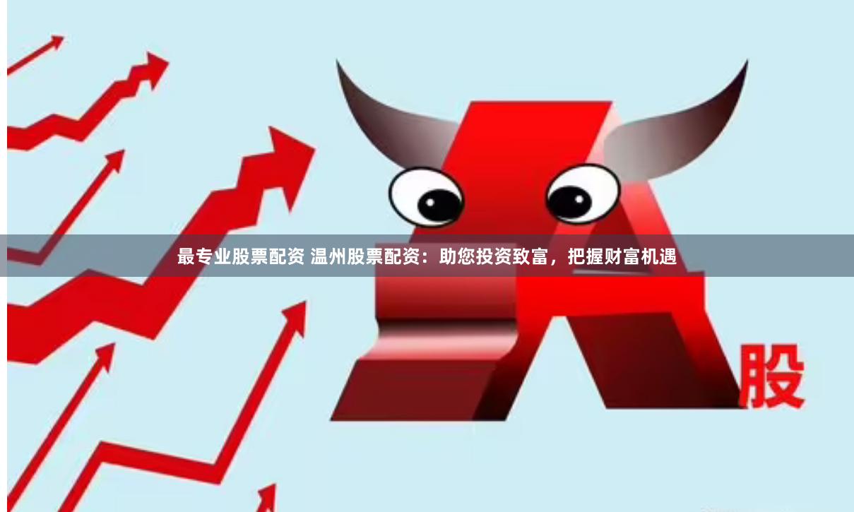 最专业股票配资 温州股票配资：助您投资致富，把握财富机遇