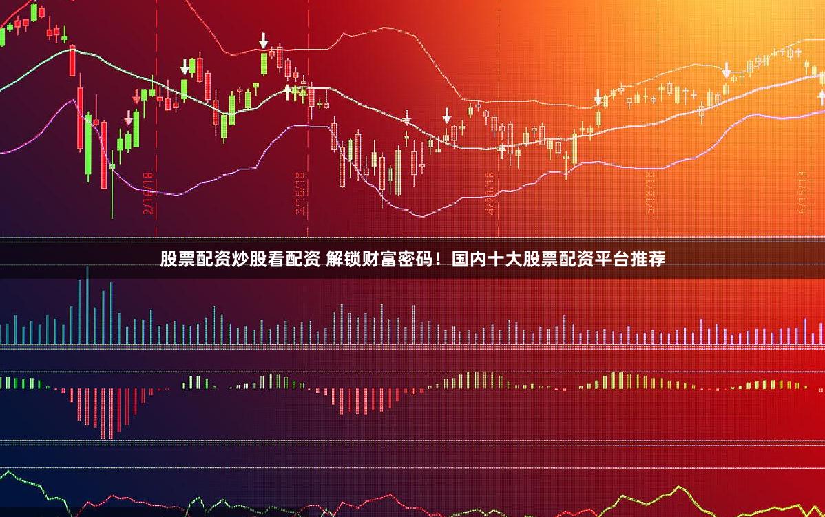 股票配资炒股看配资 解锁财富密码！国内十大股票配资平台推荐