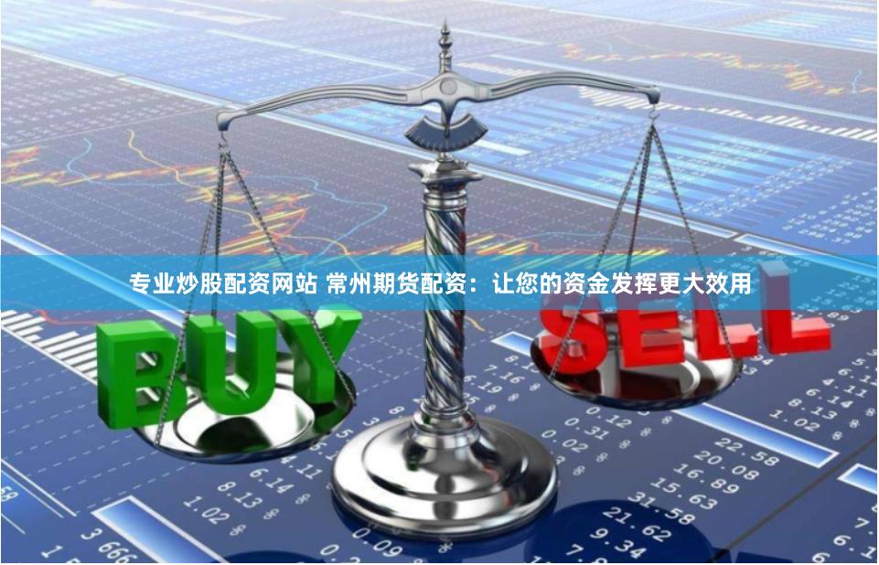 专业炒股配资网站 常州期货配资：让您的资金发挥更大效用