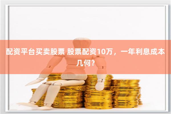 配资平台买卖股票 股票配资10万，一年利息成本几何？