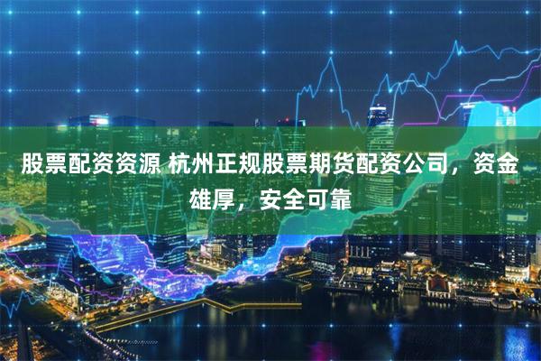 股票配资资源 杭州正规股票期货配资公司，资金雄厚，安全可靠