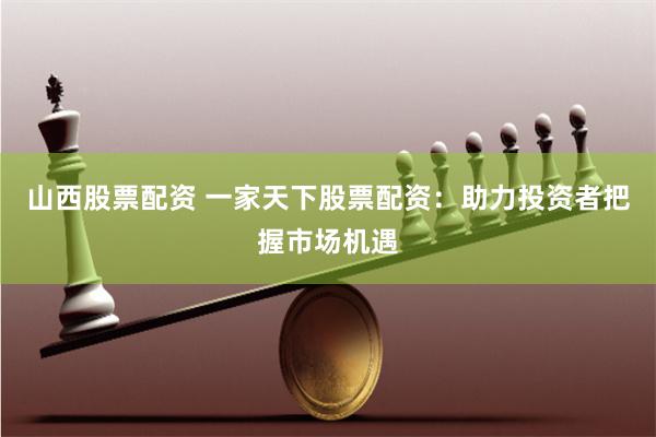 山西股票配资 一家天下股票配资：助力投资者把握市场机遇