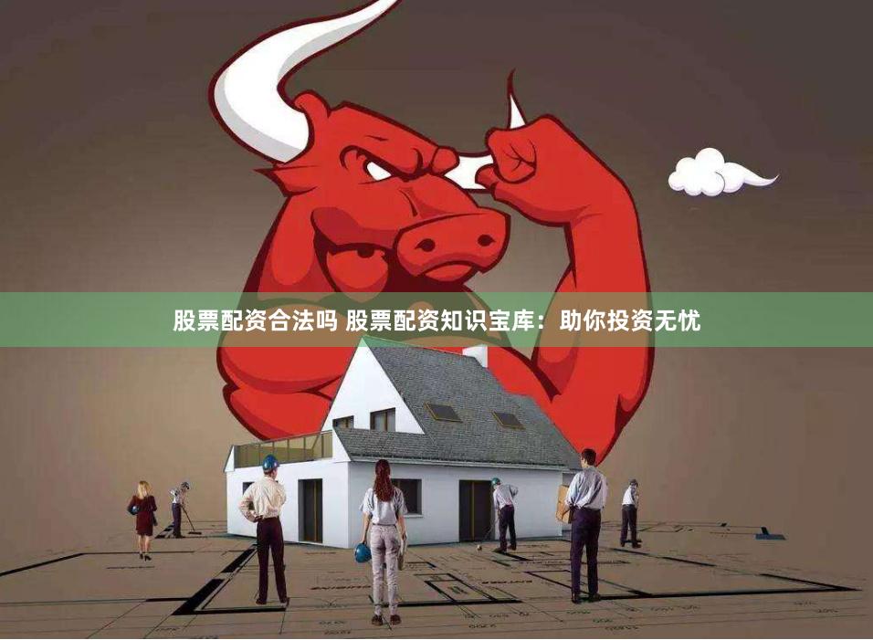 股票配资合法吗 股票配资知识宝库：助你投资无忧