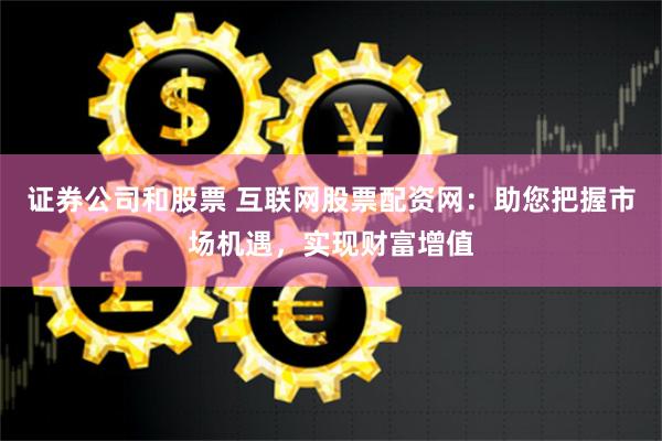 证券公司和股票 互联网股票配资网：助您把握市场机遇，实现财富增值