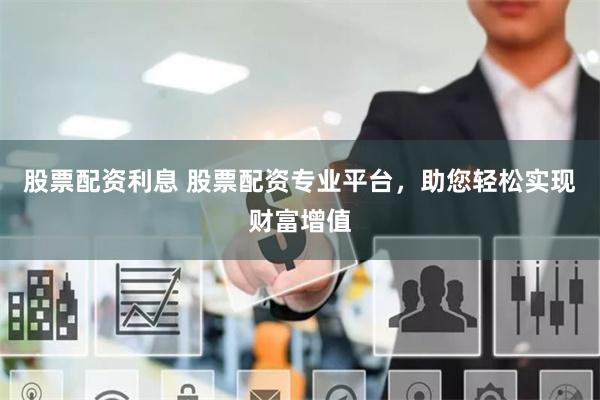 股票配资利息 股票配资专业平台，助您轻松实现财富增值