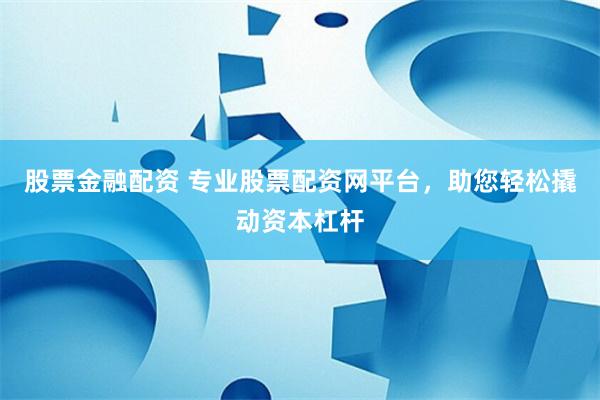 股票金融配资 专业股票配资网平台，助您轻松撬动资本杠杆