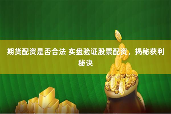 期货配资是否合法 实盘验证股票配资，揭秘获利秘诀