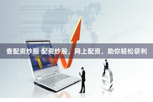 查配资炒股 配资炒股，网上配资，助你轻松获利