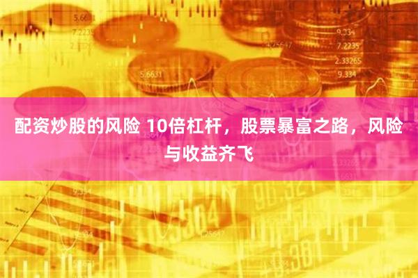 配资炒股的风险 10倍杠杆，股票暴富之路，风险与收益齐飞
