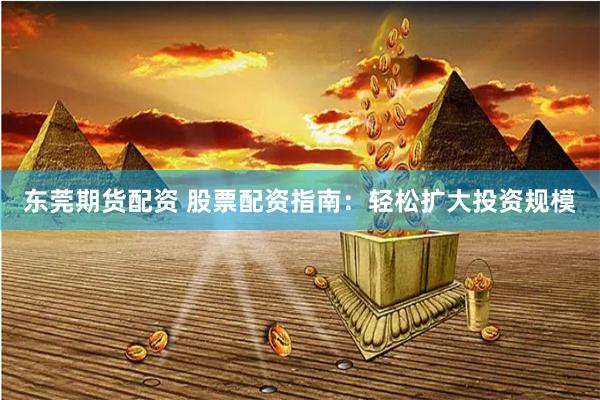 东莞期货配资 股票配资指南：轻松扩大投资规模