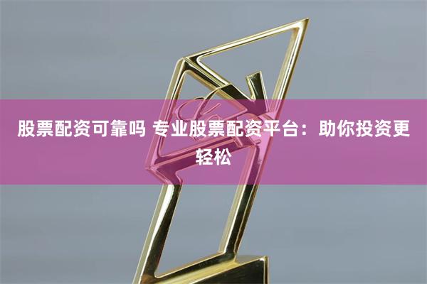 股票配资可靠吗 专业股票配资平台：助你投资更轻松