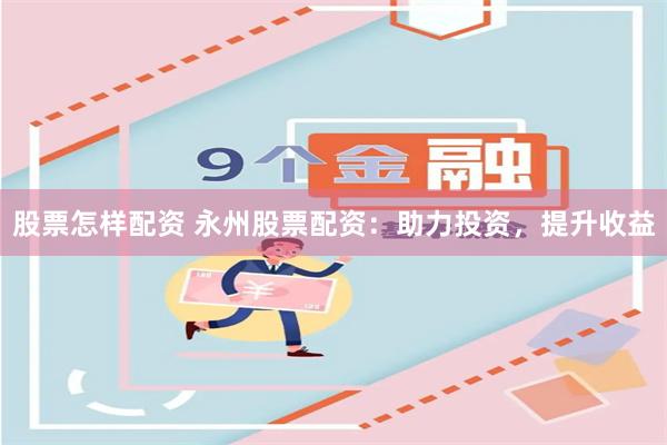 股票怎样配资 永州股票配资：助力投资，提升收益