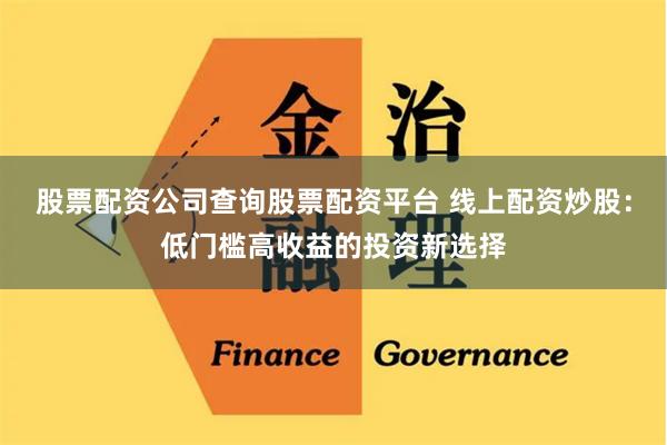 股票配资公司查询股票配资平台 线上配资炒股：低门槛高收益的投资新选择