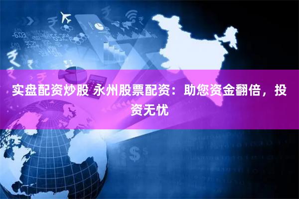 实盘配资炒股 永州股票配资：助您资金翻倍，投资无忧