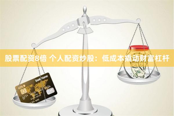 股票配资8倍 个人配资炒股：低成本撬动财富杠杆