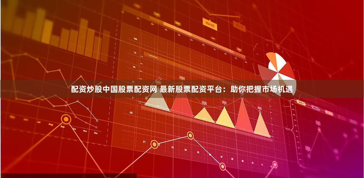 配资炒股中国股票配资网 最新股票配资平台：助你把握市场机遇