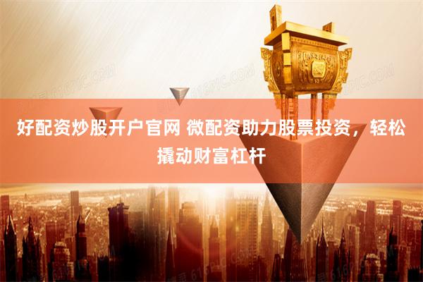 好配资炒股开户官网 微配资助力股票投资，轻松撬动财富杠杆