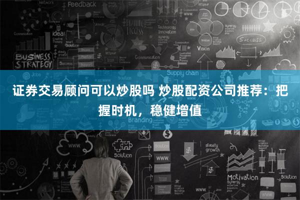 证券交易顾问可以炒股吗 炒股配资公司推荐：把握时机，稳健增值