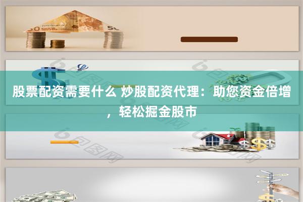 股票配资需要什么 炒股配资代理：助您资金倍增，轻松掘金股市