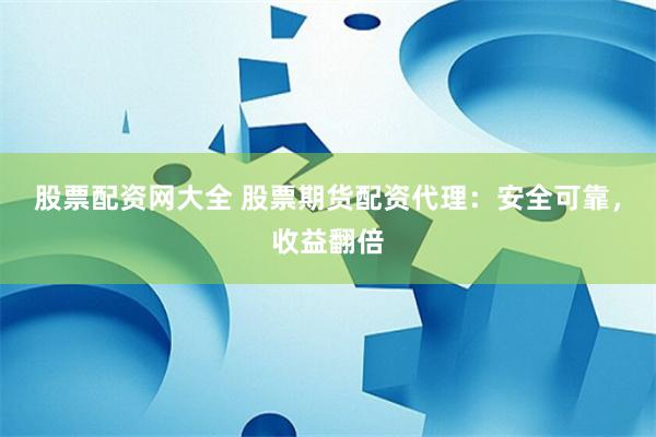 股票配资网大全 股票期货配资代理：安全可靠，收益翻倍
