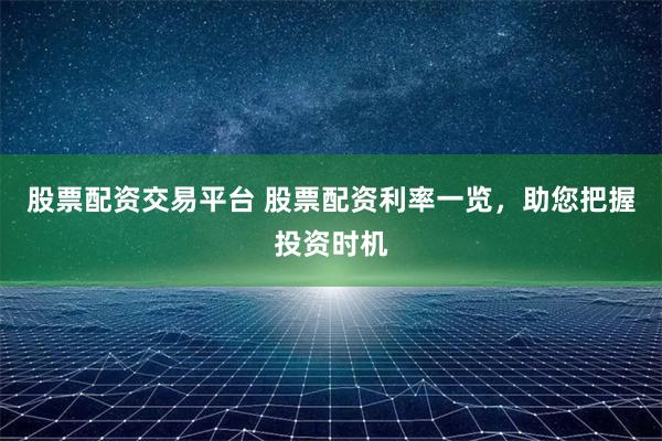 股票配资交易平台 股票配资利率一览，助您把握投资时机