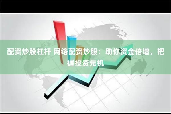 配资炒股杠杆 网络配资炒股：助你资金倍增，把握投资先机