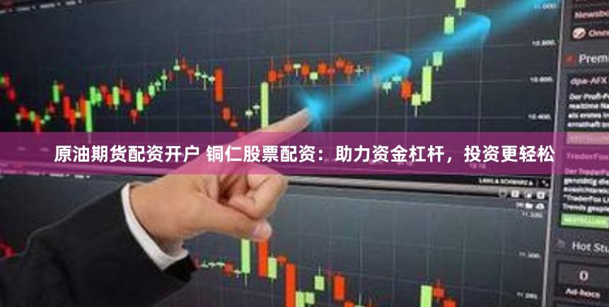 原油期货配资开户 铜仁股票配资：助力资金杠杆，投资更轻松