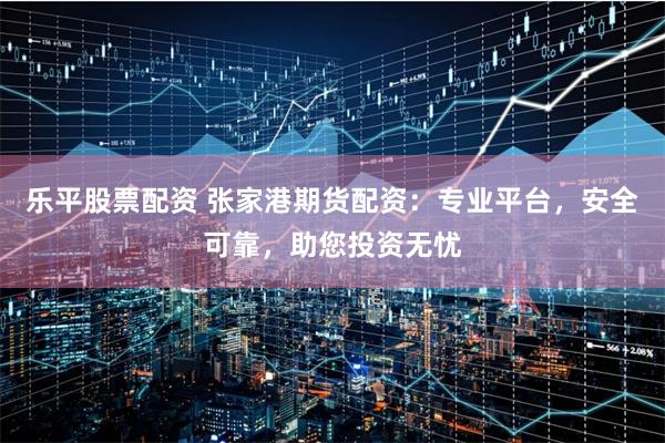 乐平股票配资 张家港期货配资：专业平台，安全可靠，助您投资无忧