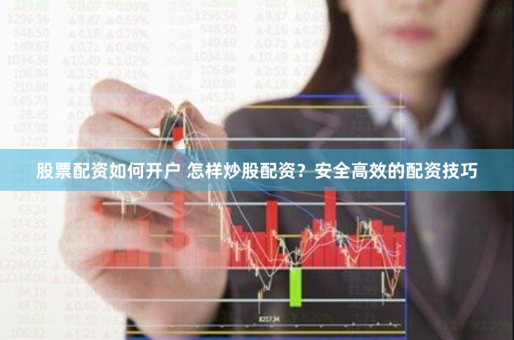 股票配资如何开户 怎样炒股配资？安全高效的配资技巧