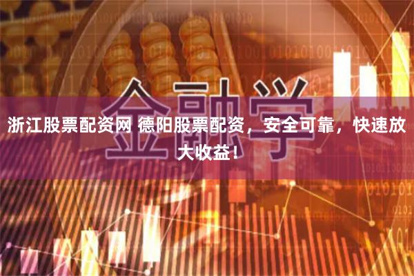 浙江股票配资网 德阳股票配资，安全可靠，快速放大收益！