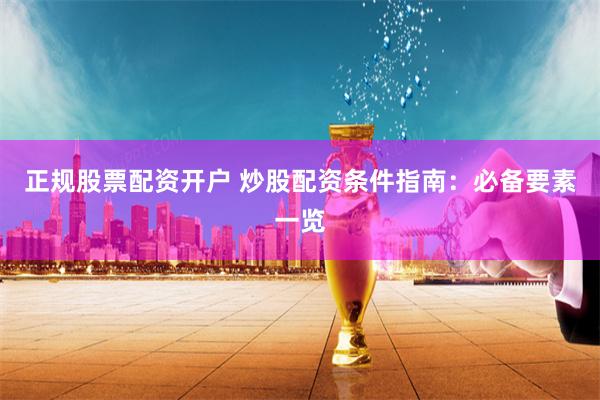 正规股票配资开户 炒股配资条件指南：必备要素一览