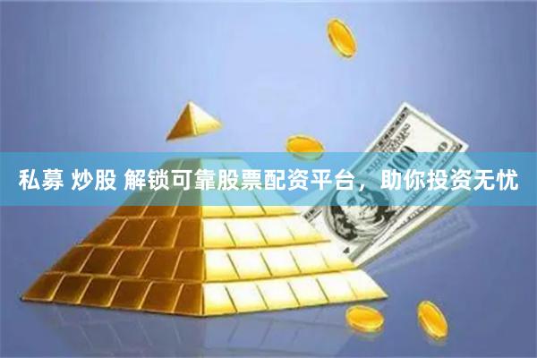 私募 炒股 解锁可靠股票配资平台，助你投资无忧