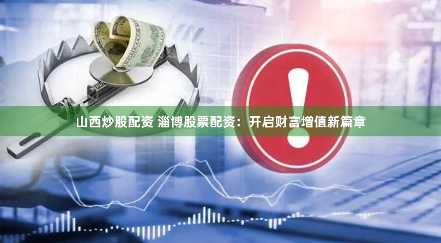 山西炒股配资 淄博股票配资：开启财富增值新篇章