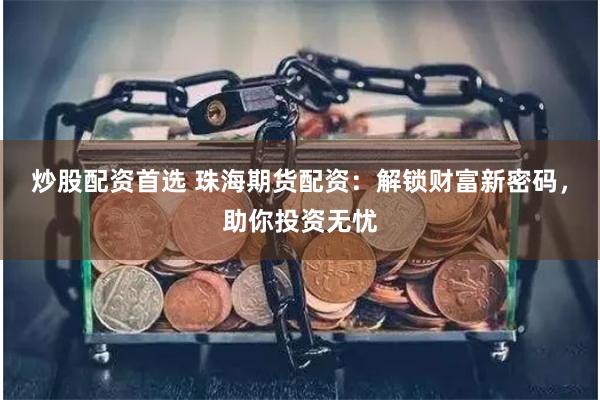 炒股配资首选 珠海期货配资：解锁财富新密码，助你投资无忧