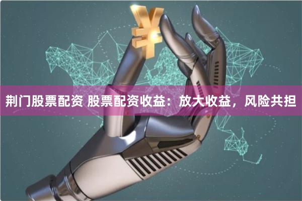 荆门股票配资 股票配资收益：放大收益，风险共担
