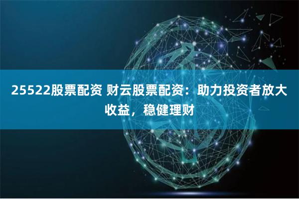 25522股票配资 财云股票配资：助力投资者放大收益，稳健理财