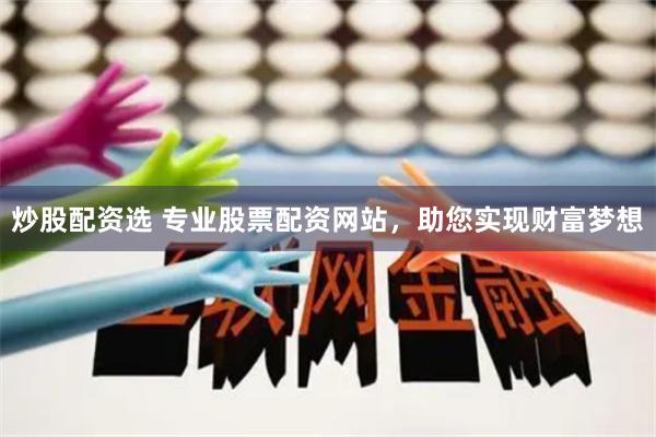 炒股配资选 专业股票配资网站，助您实现财富梦想