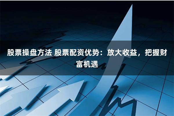 股票操盘方法 股票配资优势：放大收益，把握财富机遇