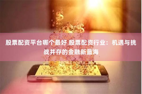 股票配资平台哪个最好 股票配资行业：机遇与挑战并存的金融新蓝海