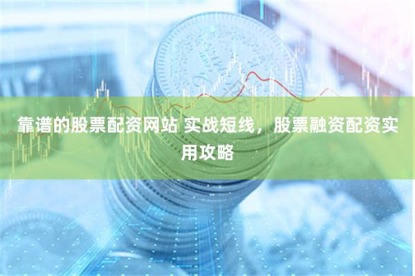 靠谱的股票配资网站 实战短线，股票融资配资实用攻略