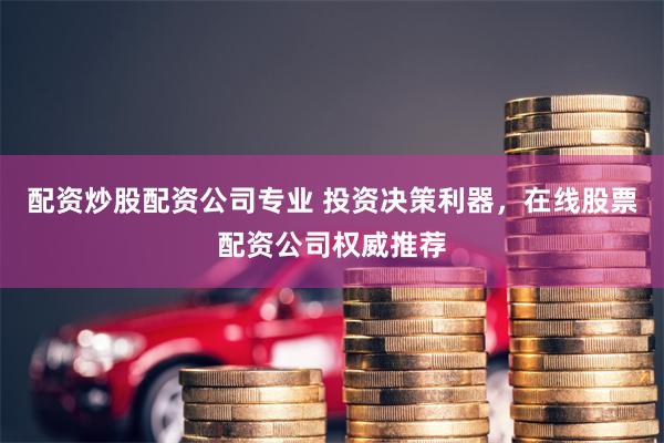 配资炒股配资公司专业 投资决策利器，在线股票配资公司权威推荐