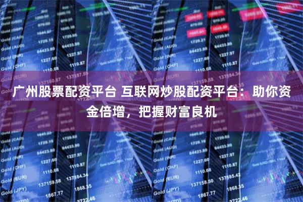 广州股票配资平台 互联网炒股配资平台：助你资金倍增，把握财富良机