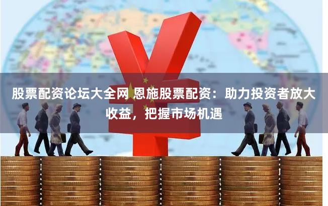 股票配资论坛大全网 恩施股票配资：助力投资者放大收益，把握市场机遇