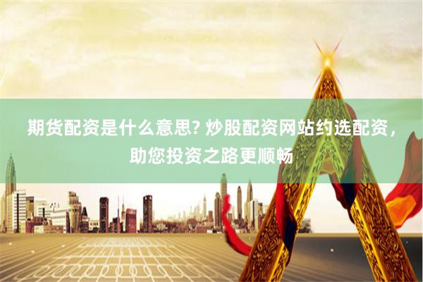 期货配资是什么意思? 炒股配资网站约选配资，助您投资之路更顺畅